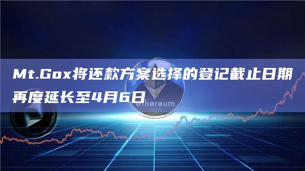 Mt.Gox将还款方案选择的登记截止日期再度延长至4月6日