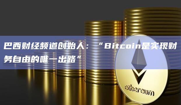 巴西财经频道创始人：“Bitcoin是实现财务自由的唯一出路”