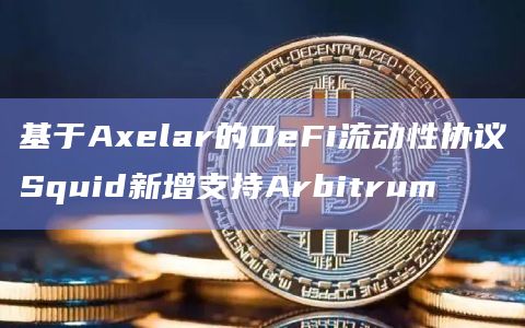 基于Axelar的DeFi流动性协议Squid新增支持Arbitrum