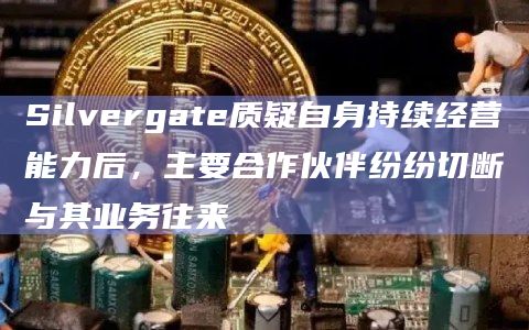 Silvergate质疑自身持续经营能力后,主要合作伙伴纷纷切断与其业务往来插图 Silvergate质疑自身持续经营能力后,主要合作伙伴纷纷切断与其业务往来