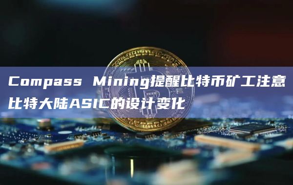 Compass Mining提醒比特币矿工注意比特大陆ASIC的设计变化插图 Compass Mining提醒比特币矿工注意比特大陆ASIC的设计变化