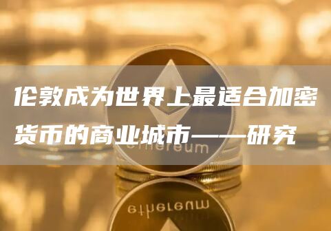 伦敦成为世界上最适合加密货币的商业城市——研究插图 伦敦成为世界上最适合加密货币的商业城市——研究