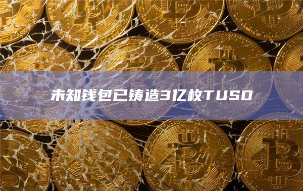 未知钱包已铸造3亿枚TUSD