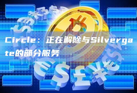 Circle:正在解除与Silvergate的部分服务插图 Circle:正在解除与Silvergate的部分服务