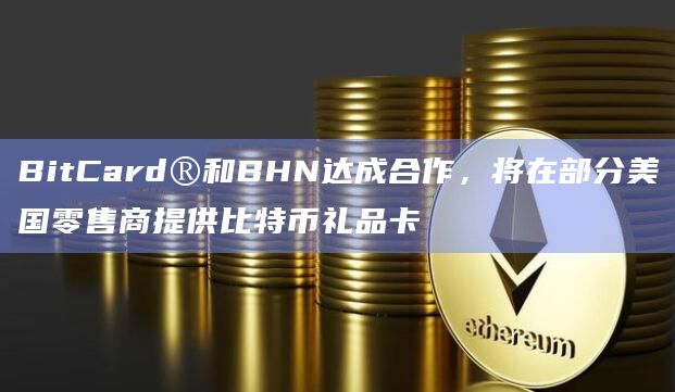 BitCard®和BHN达成合作，将在部分美国零售商提供比特币礼品卡