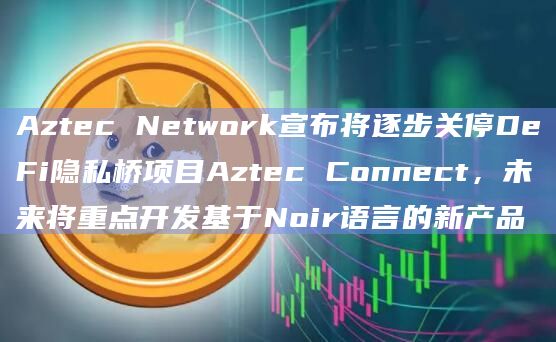Aztec Network宣布将逐步关停DeFi隐私桥项目Aztec Connect,未来将重点开发基于Noir语言的新产品插图 Aztec Network宣布将逐步关停DeFi隐私桥项目Aztec Connect,未来将重点开发基于Noir语言的新产品