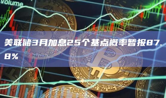 美联储3月加息25个基点概率暂报87.8%
