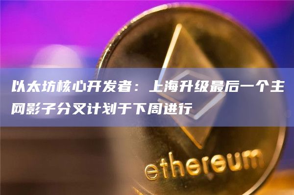 以太坊核心开发者:上海升级最后一个主网影子分叉计划于下周进行插图 以太坊核心开发者:上海升级最后一个主网影子分叉计划于下周进行