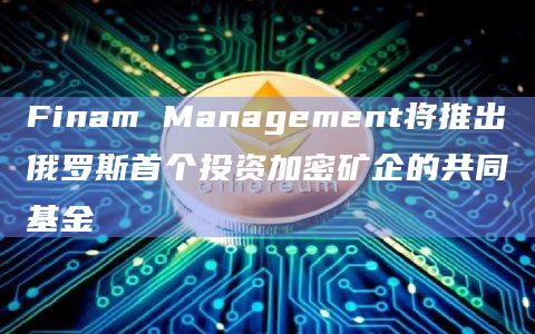 Finam Management将推出俄罗斯首个投资加密矿企的共同基金插图 Finam Management将推出俄罗斯首个投资加密矿企的共同基金