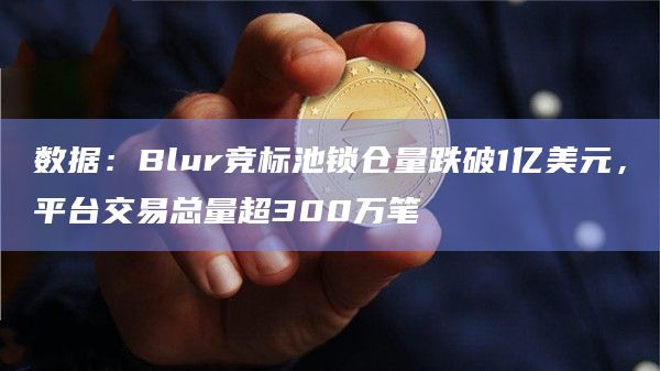 数据：Blur竞标池锁仓量跌破1亿美元，平台交易总量超300万笔