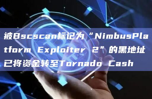 被Bscscan标记为“NimbusPlatform Exploiter 2”的黑地址已将资金转至Tornado Cash