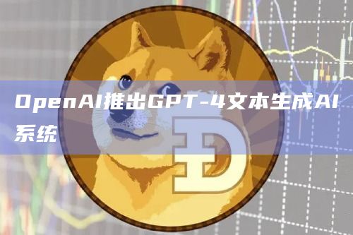 OpenAI推出GPT-4文本生成AI系统