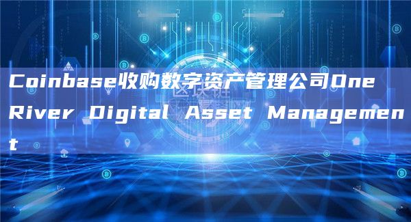 Coinbase收购数字资产管理公司One River Digital Asset Management插图 Coinbase收购数字资产管理公司One River Digital Asset Management