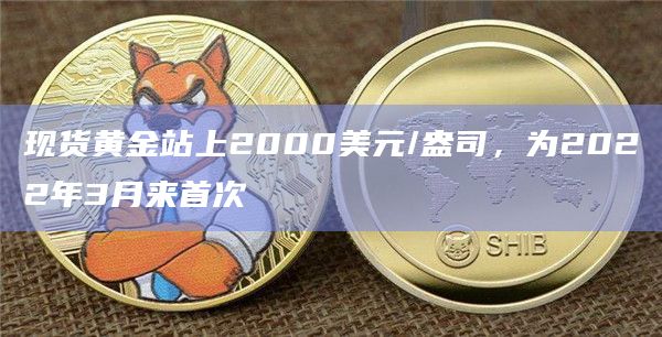 现货黄金站上2000美元/盎司，为2022年3月来首次