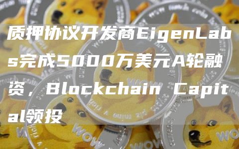 质押协议开发商EigenLabs完成5000万美元A轮融资，Blockchain Capital领投