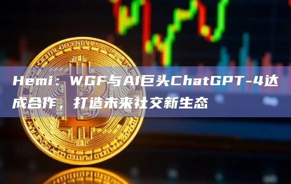 Hemi:WGF与AI巨头ChatGPT-4达成合作,打造未来社交新生态插图 Hemi:WGF与AI巨头ChatGPT-4达成合作,打造未来社交新生态