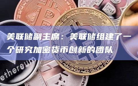 美联储副主席：美联储组建了一个研究加密货币创新的团队