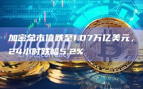 加密总市值跌至1.07万亿美元，24小时跌幅5.2%