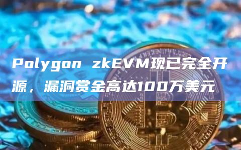 Polygon zkEVM现已完全开源，漏洞赏金高达100万美元