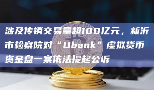 涉及传销交易量超100亿元,新沂市检察院对“Ubank”虚拟货币资金盘一案依法提起公诉插图 涉及传销交易量超100亿元,新沂市检察院对“Ubank”虚拟货币资金盘一案依法提起公诉