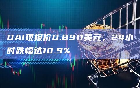 DAI现报价0.8911美元，24小时跌幅达10.9%