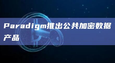 Paradigm推出公共加密数据产品