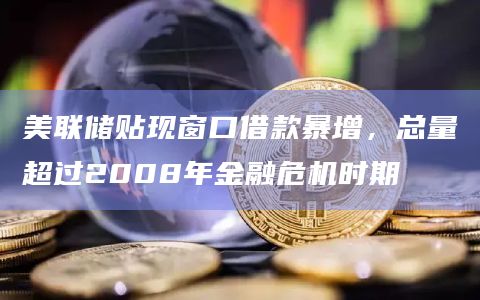 美联储贴现窗口借款暴增,总量超过2008年金融危机时期插图 美联储贴现窗口借款暴增,总量超过2008年金融危机时期