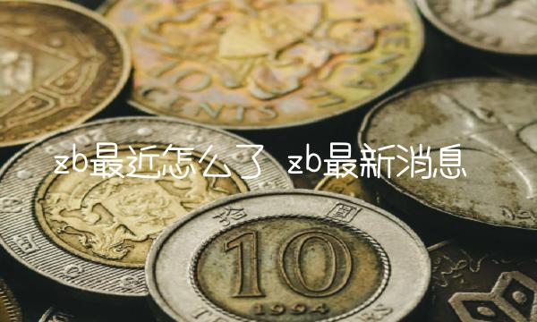zb最近怎么了插图 zb最近怎么了