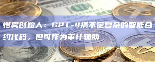 慢雾创始人:GPT-4搞不定复杂的智能合约代码,但可作为审计辅助插图 慢雾创始人:GPT-4搞不定复杂的智能合约代码,但可作为审计辅助