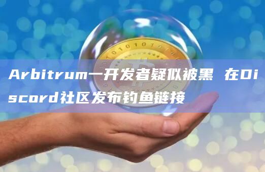 Arbitrum一开发者疑似被黑 在Discord社区发布钓鱼链接