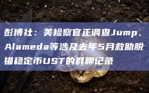 彭博社:美检察官正调查Jump、Alameda等涉及去年5月救助脱锚稳定币UST的群聊记录插图 彭博社:美检察官正调查Jump、Alameda等涉及去年5月救助脱锚稳定币UST的群聊记录