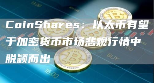 CoinShares:以太币有望于加密货币市场悲观行情中脱颖而出插图 CoinShares:以太币有望于加密货币市场悲观行情中脱颖而出