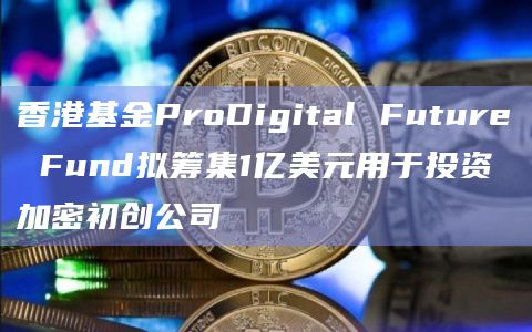 香港基金ProDigital Future Fund拟筹集1亿美元用于投资加密初创公司插图 香港基金ProDigital Future Fund拟筹集1亿美元用于投资加密初创公司