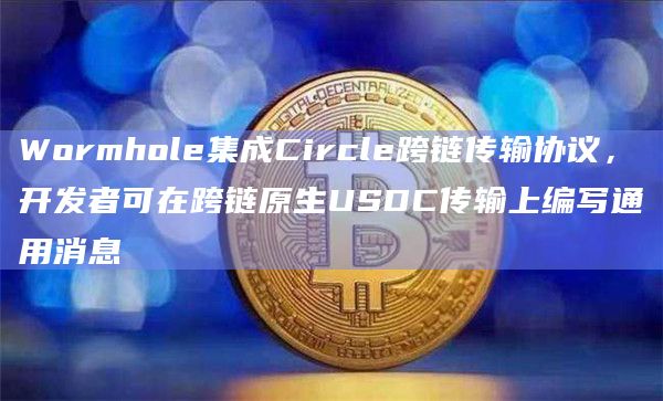 Wormhole集成Circle跨链传输协议,开发者可在跨链原生USDC传输上编写通用消息插图 Wormhole集成Circle跨链传输协议,开发者可在跨链原生USDC传输上编写通用消息