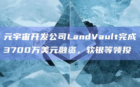 元宇宙开发公司LandVault完成3700万美元融资,软银等领投插图 元宇宙开发公司LandVault完成3700万美元融资,软银等领投