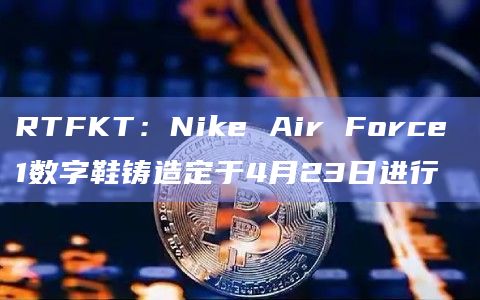 RTFKT:Nike Air Force 1数字鞋铸造定于4月23日进行插图 RTFKT:Nike Air Force 1数字鞋铸造定于4月23日进行