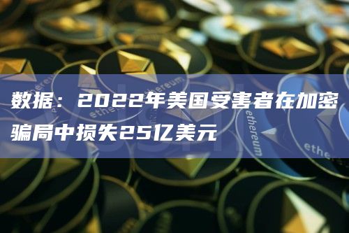 数据：2022年美国受害者在加密骗局中损失25亿美元