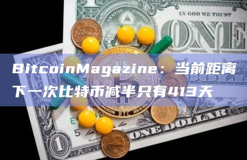 BitcoinMagazine：当前距离下一次比特币减半只有413天