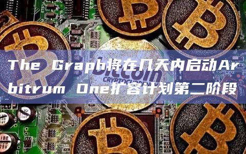 The Graph将在几天内启动Arbitrum One扩容计划第二阶段
