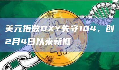 美元指数DXY失守104，创2月4日以来新低