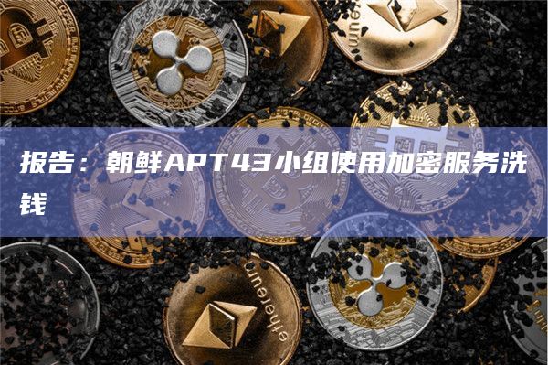报告:朝鲜APT43小组使用加密服务洗钱插图 报告:朝鲜APT43小组使用加密服务洗钱