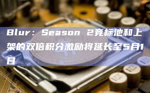 Blur：Season 2竞标池和上架的双倍积分激励将延长至5月1日