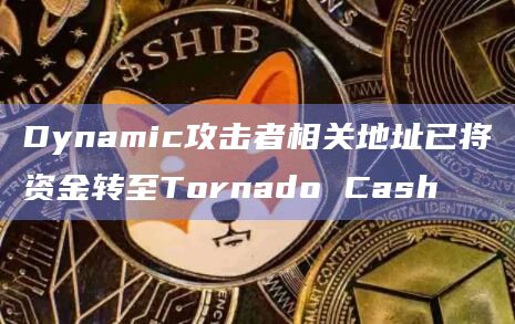 Dynamic攻击者相关地址已将资金转至Tornado Cash