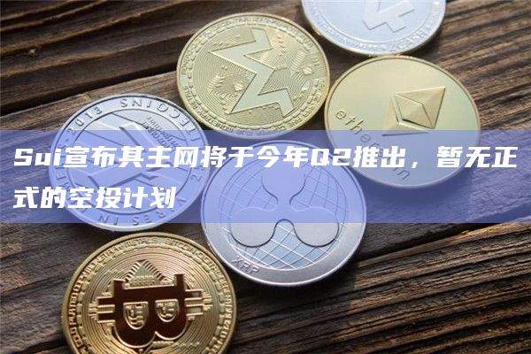 Sui宣布其主网将于今年Q2推出，暂无正式的空投计划