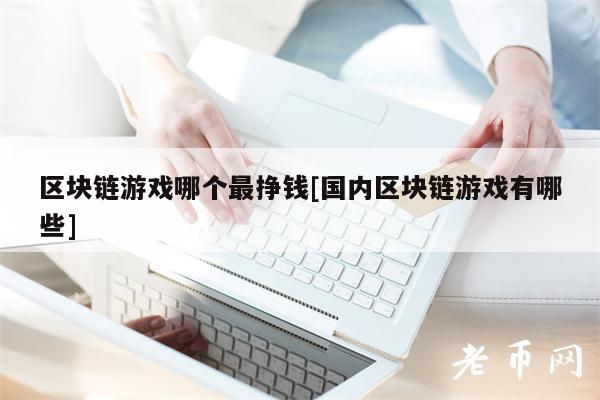 区块链游戏哪个最挣钱[国内区块链游戏有哪些]