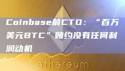 Coinbase前CTO：“百万美元BTC”赌约没有任何利润动机