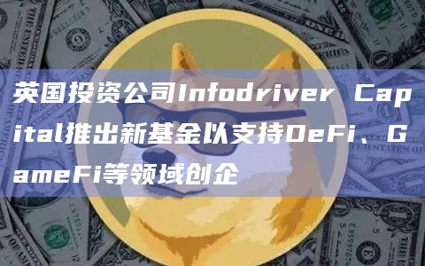 英国投资公司Infodriver Capital推出新基金以支持DeFi、GameFi等领域创企