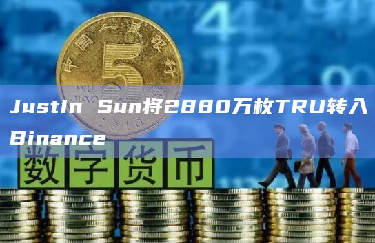 Justin Sun将2880万枚TRU转入Binance