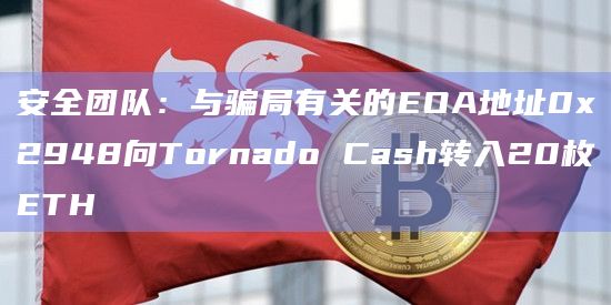 安全团队：与骗局有关的EOA地址0x2948向Tornado Cash转入20枚ETH
