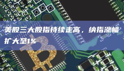 美股三大股指持续走高，纳指涨幅扩大至1%